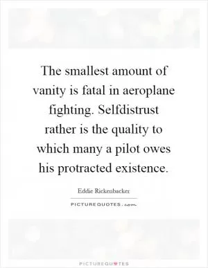 The smallest amount of vanity is fatal in aeroplane fighting. Selfdistrust rather is the quality to which many a pilot owes his protracted existence Picture Quote #1