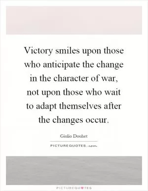 Victory smiles upon those who anticipate the change in the character of war, not upon those who wait to adapt themselves after the changes occur Picture Quote #1