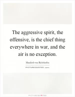 The aggressive spirit, the offensive, is the chief thing everywhere in war, and the air is no exception Picture Quote #1