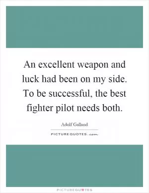 An excellent weapon and luck had been on my side. To be successful, the best fighter pilot needs both Picture Quote #1