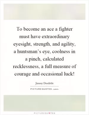 To become an ace a fighter must have extraordinary eyesight, strength, and agility, a huntsman’s eye, coolness in a pinch, calculated recklessness, a full measure of courage and occasional luck! Picture Quote #1