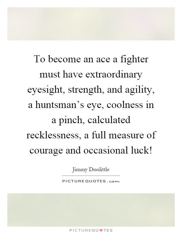 To become an ace a fighter must have extraordinary eyesight, strength, and agility, a huntsman's eye, coolness in a pinch, calculated recklessness, a full measure of courage and occasional luck! Picture Quote #1