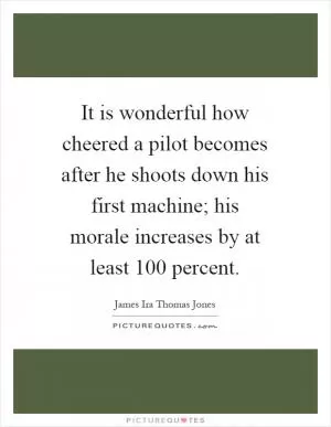 It is wonderful how cheered a pilot becomes after he shoots down his first machine; his morale increases by at least 100 percent Picture Quote #1