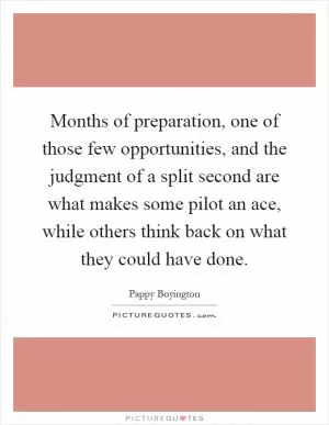 Months of preparation, one of those few opportunities, and the judgment of a split second are what makes some pilot an ace, while others think back on what they could have done Picture Quote #1