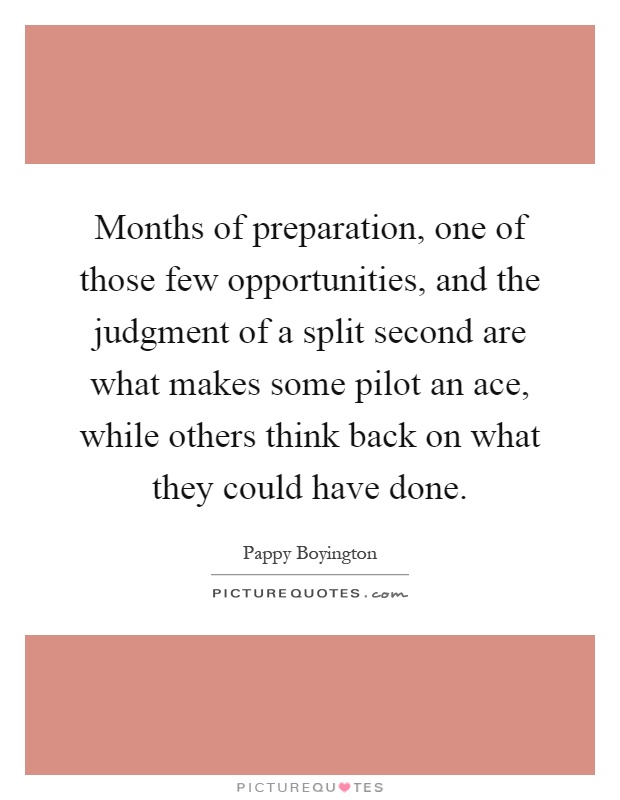 Months of preparation, one of those few opportunities, and the judgment of a split second are what makes some pilot an ace, while others think back on what they could have done Picture Quote #1
