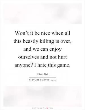 Won’t it be nice when all this beastly killing is over, and we can enjoy ourselves and not hurt anyone? I hate this game Picture Quote #1