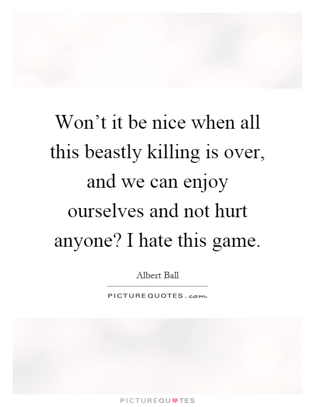 Won't it be nice when all this beastly killing is over, and we can enjoy ourselves and not hurt anyone? I hate this game Picture Quote #1