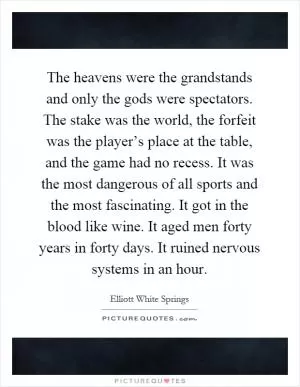 The heavens were the grandstands and only the gods were spectators. The stake was the world, the forfeit was the player’s place at the table, and the game had no recess. It was the most dangerous of all sports and the most fascinating. It got in the blood like wine. It aged men forty years in forty days. It ruined nervous systems in an hour Picture Quote #1