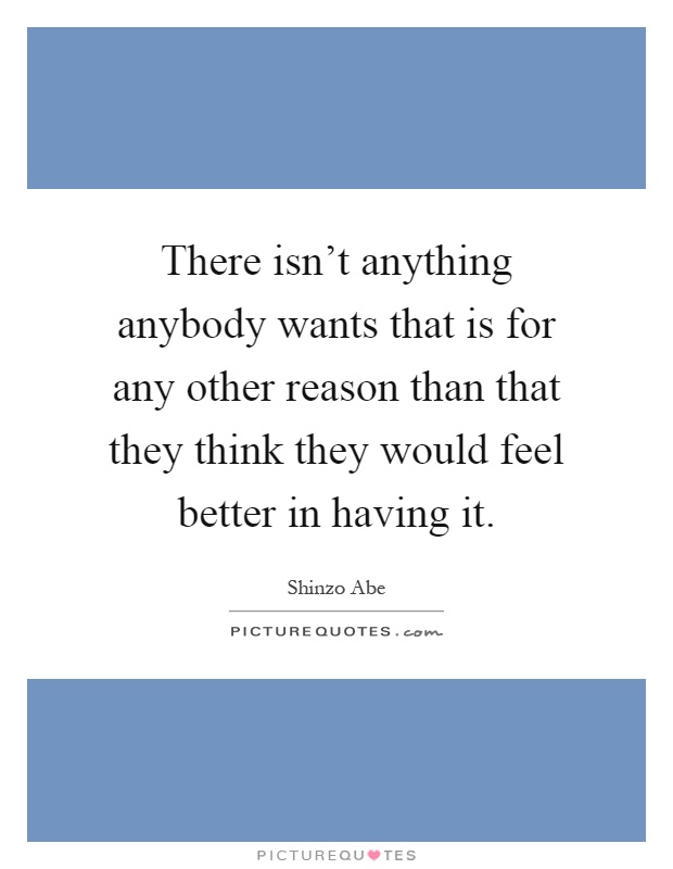 There isn't anything anybody wants that is for any other reason than that they think they would feel better in having it Picture Quote #1