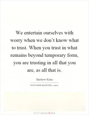 We entertain ourselves with worry when we don’t know what to trust. When you trust in what remains beyond temporary form, you are trusting in all that you are, as all that is Picture Quote #1
