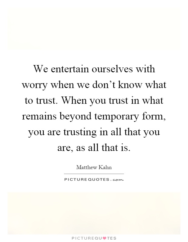 We entertain ourselves with worry when we don't know what to trust. When you trust in what remains beyond temporary form, you are trusting in all that you are, as all that is Picture Quote #1