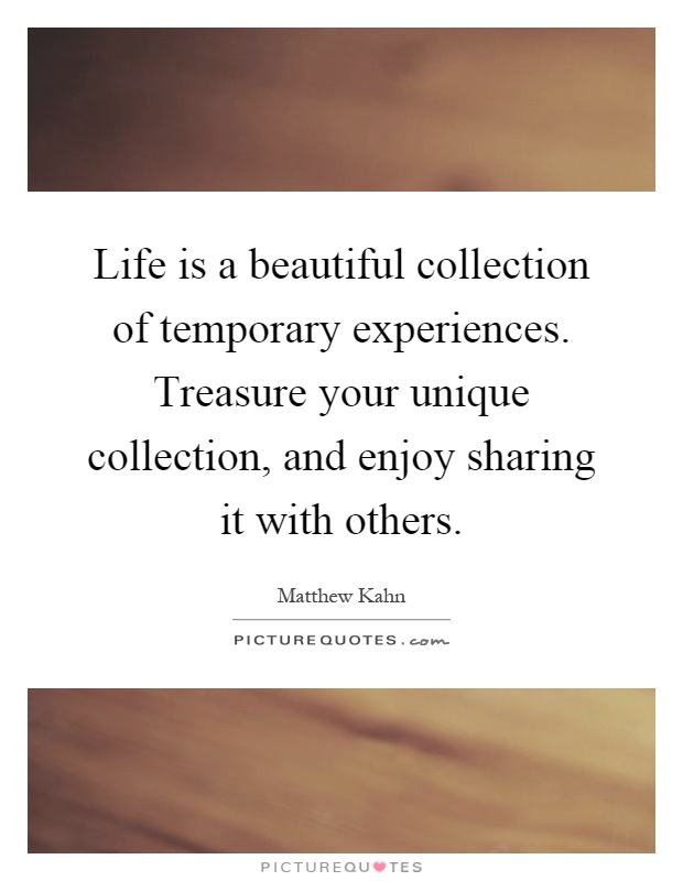 Life is a beautiful collection of temporary experiences. Treasure your unique collection, and enjoy sharing it with others Picture Quote #1
