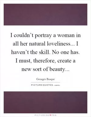I couldn’t portray a woman in all her natural loveliness... I haven’t the skill. No one has. I must, therefore, create a new sort of beauty Picture Quote #1