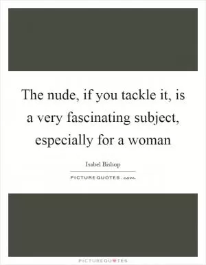 The nude, if you tackle it, is a very fascinating subject, especially for a woman Picture Quote #1
