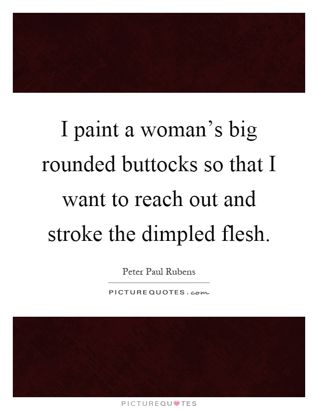 I paint a woman's big rounded buttocks so that I want to reach out and stroke the dimpled flesh Picture Quote #1