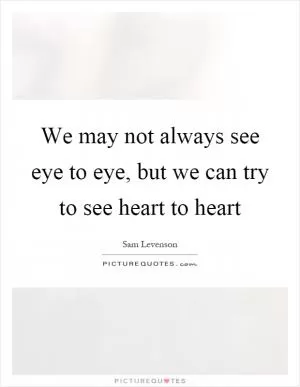 We may not always see eye to eye, but we can try to see heart to heart Picture Quote #1