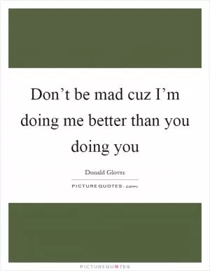 Don’t be mad cuz I’m doing me better than you doing you Picture Quote #1