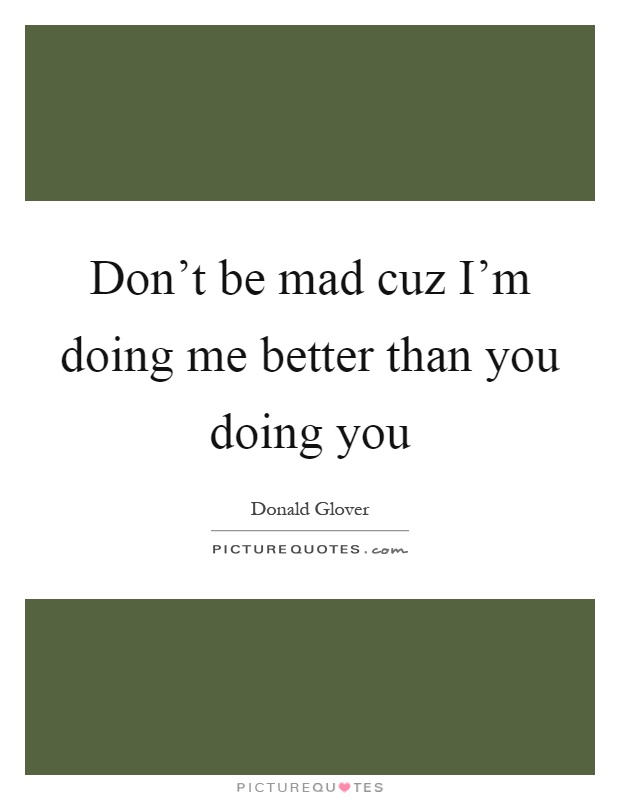 Don't be mad cuz I'm doing me better than you doing you Picture Quote #1
