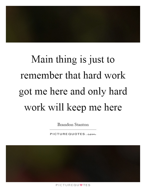 Main thing is just to remember that hard work got me here and only hard work will keep me here Picture Quote #1