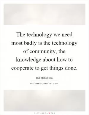 The technology we need most badly is the technology of community, the knowledge about how to cooperate to get things done Picture Quote #1