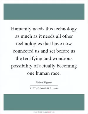 Humanity needs this technology as much as it needs all other technologies that have now connected us and set before us the terrifying and wondrous possibility of actually becoming one human race Picture Quote #1