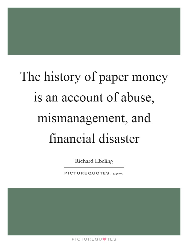 The history of paper money is an account of abuse, mismanagement, and financial disaster Picture Quote #1