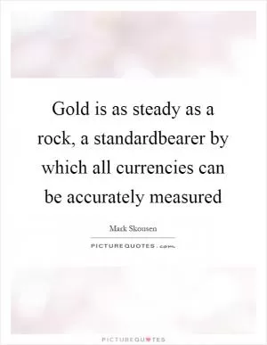 Gold is as steady as a rock, a standardbearer by which all currencies can be accurately measured Picture Quote #1