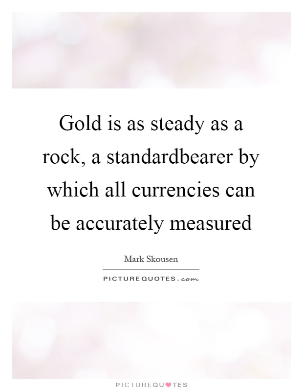 Gold is as steady as a rock, a standardbearer by which all currencies can be accurately measured Picture Quote #1