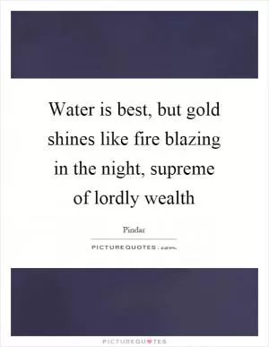 Water is best, but gold shines like fire blazing in the night, supreme of lordly wealth Picture Quote #1