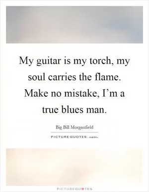 My guitar is my torch, my soul carries the flame. Make no mistake, I’m a true blues man Picture Quote #1