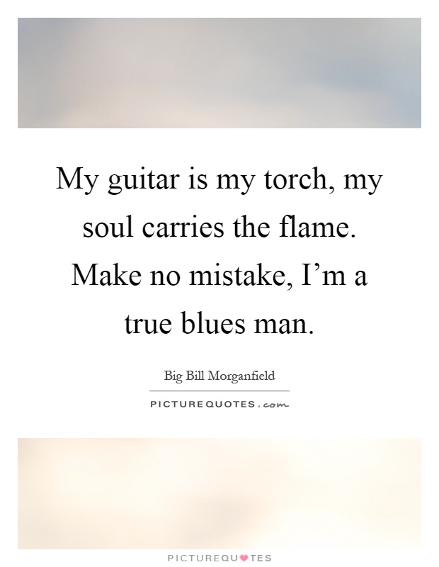 My guitar is my torch, my soul carries the flame. Make no mistake, I'm a true blues man Picture Quote #1