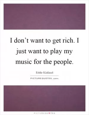 I don’t want to get rich. I just want to play my music for the people Picture Quote #1