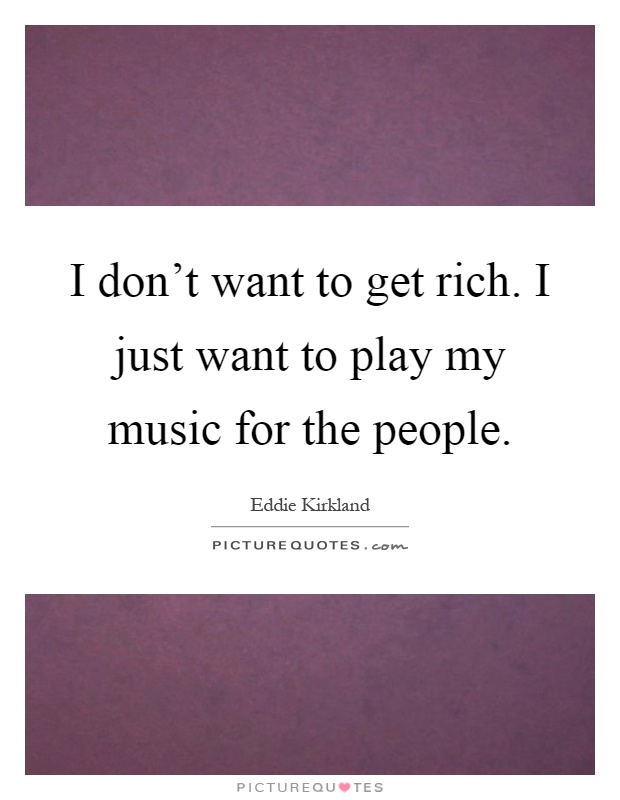 I don't want to get rich. I just want to play my music for the people Picture Quote #1