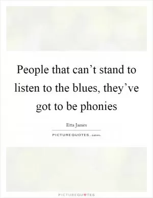 People that can’t stand to listen to the blues, they’ve got to be phonies Picture Quote #1