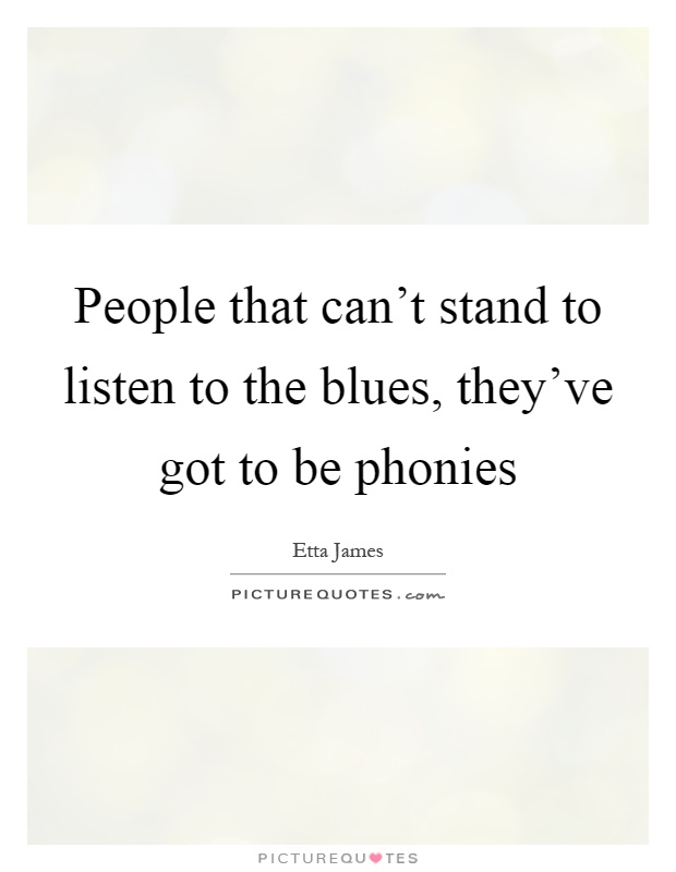 People that can't stand to listen to the blues, they've got to be phonies Picture Quote #1