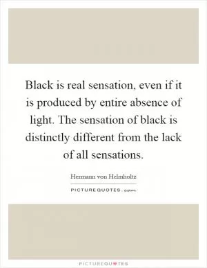 Black is real sensation, even if it is produced by entire absence of light. The sensation of black is distinctly different from the lack of all sensations Picture Quote #1