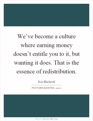 We’ve become a culture where earning money doesn’t entitle you to it, but wanting it does. That is the essence of redistribution Picture Quote #1