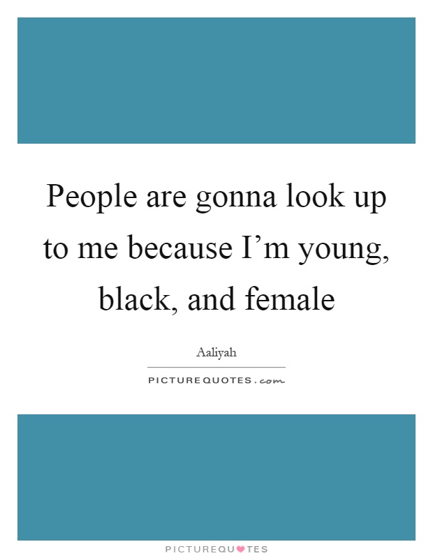 People are gonna look up to me because I'm young, black, and female Picture Quote #1