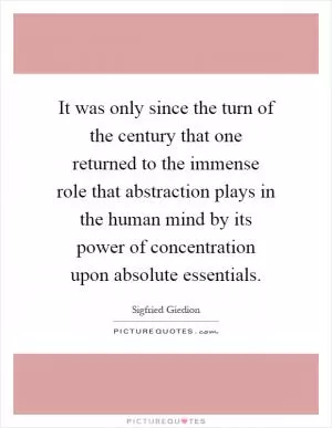 It was only since the turn of the century that one returned to the immense role that abstraction plays in the human mind by its power of concentration upon absolute essentials Picture Quote #1