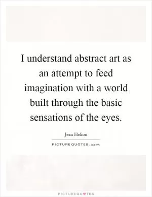 I understand abstract art as an attempt to feed imagination with a world built through the basic sensations of the eyes Picture Quote #1