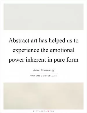 Abstract art has helped us to experience the emotional power inherent in pure form Picture Quote #1
