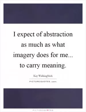 I expect of abstraction as much as what imagery does for me... to carry meaning Picture Quote #1