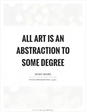 All art is an abstraction to some degree Picture Quote #1