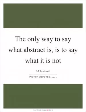 The only way to say what abstract is, is to say what it is not Picture Quote #1