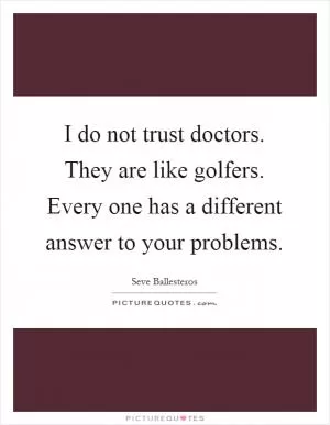 I do not trust doctors. They are like golfers. Every one has a different answer to your problems Picture Quote #1