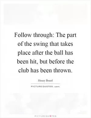 Follow through: The part of the swing that takes place after the ball has been hit, but before the club has been thrown Picture Quote #1