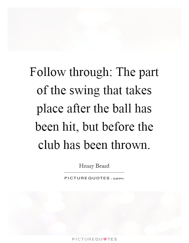Follow through: The part of the swing that takes place after the ball has been hit, but before the club has been thrown Picture Quote #1