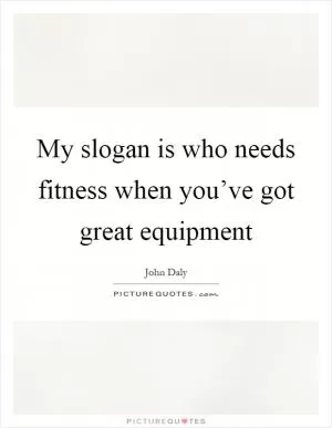 My slogan is who needs fitness when you’ve got great equipment Picture Quote #1