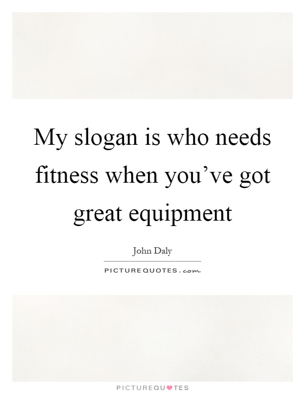 My slogan is who needs fitness when you've got great equipment Picture Quote #1