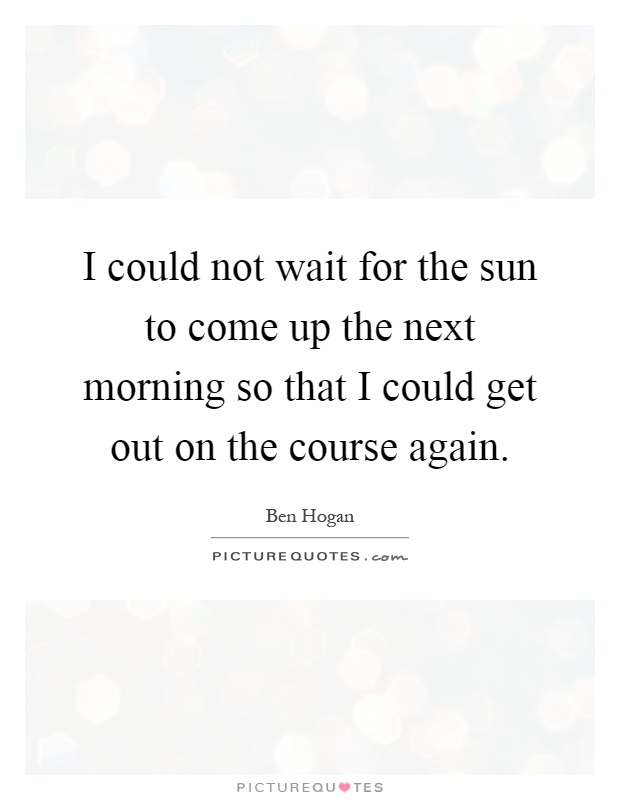 I could not wait for the sun to come up the next morning so that I could get out on the course again Picture Quote #1